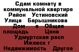 Сдам комнату в коммунальной квартире › Район ­ Устиновский › Улица ­ Барышникова › Дом ­ 27а › Общая площадь ­ 15 › Цена ­ 6 000 - Удмуртская респ., Ижевск г. Недвижимость » Другое   . Удмуртская респ.